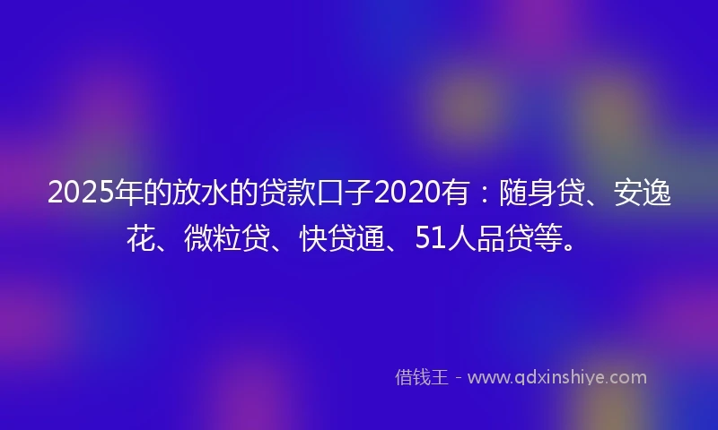 2025年的放水的贷款口子2020有:随身贷、安逸花、微粒贷、快贷通、51人品贷等。