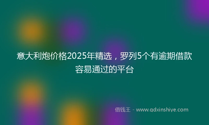 意大利炮价格2025年精选，罗列5个有逾期借款容易通过的平台