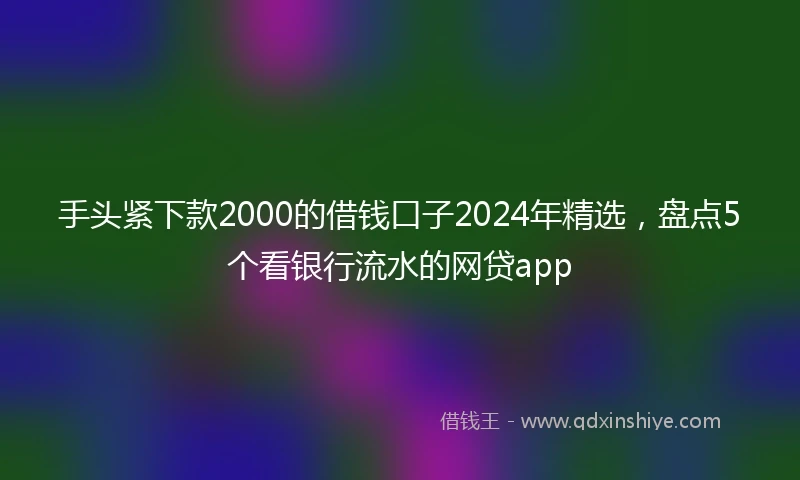 手头紧下款2000的借钱口子2024年精选，盘点5个看银行流水的网贷app