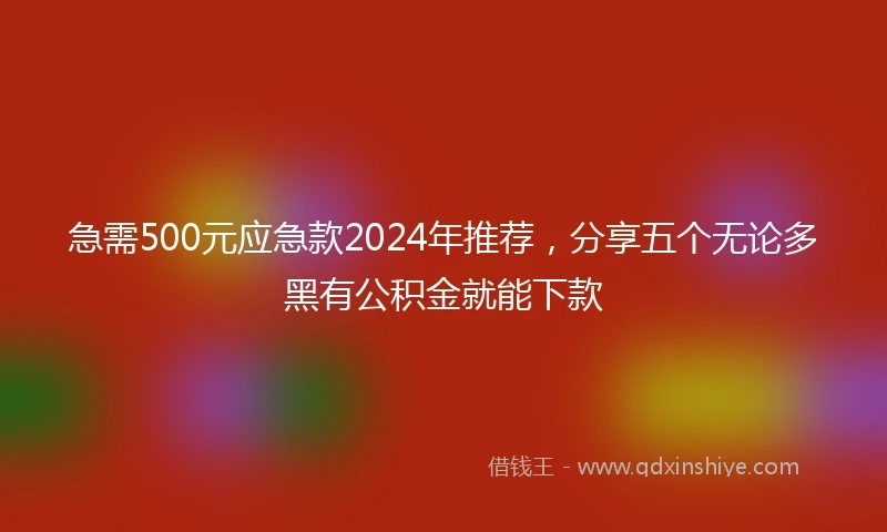 急需500元应急款2024年推荐，分享五个无论多黑有公积金就能下款