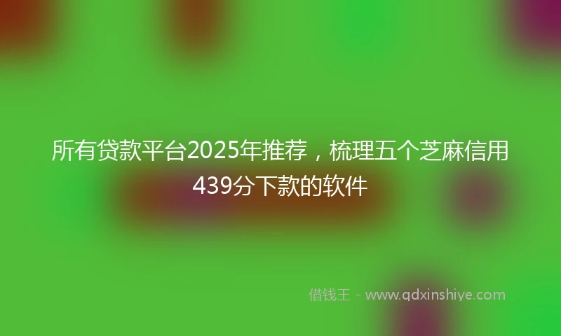 所有贷款平台2025年推荐,梳理五个芝麻信用439分下款的软件