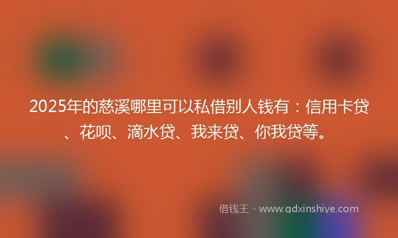 2025年的慈溪哪里可以私借别人钱有：信用卡贷、花呗、滴水贷、我来贷、你我贷等。