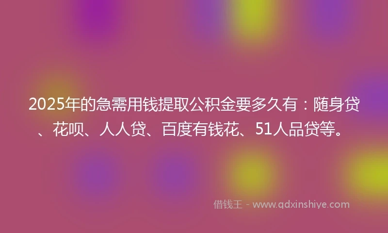 2025年的急需用钱提取公积金要多久有：随身贷、花呗、人人贷、百度有钱花、51人品贷等。