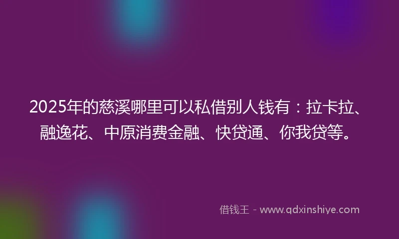 2025年的慈溪哪里可以私借别人钱有：拉卡拉、融逸花、中原消费金融、快贷通、你我贷等。
