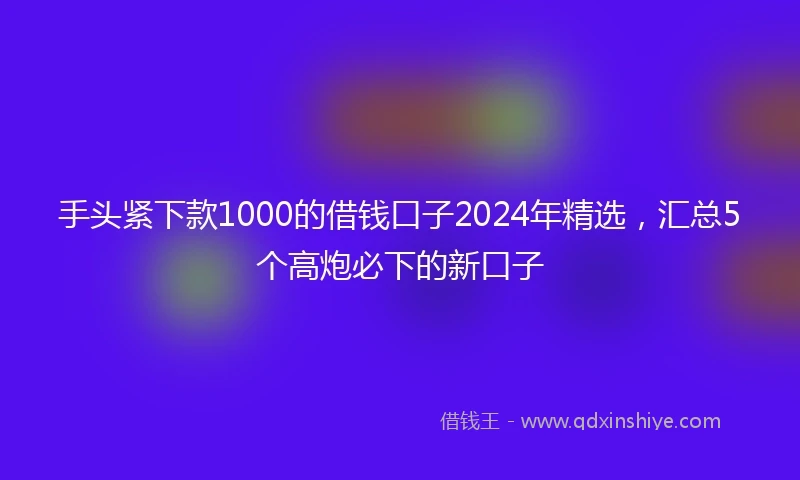 手头紧下款1000的借钱口子2024年精选，汇总5个高炮必下的新口子
