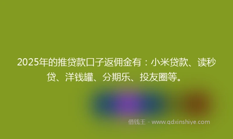 2025年的推贷款口子返佣金有：小米贷款、读秒贷、洋钱罐、分期乐、投友圈等。