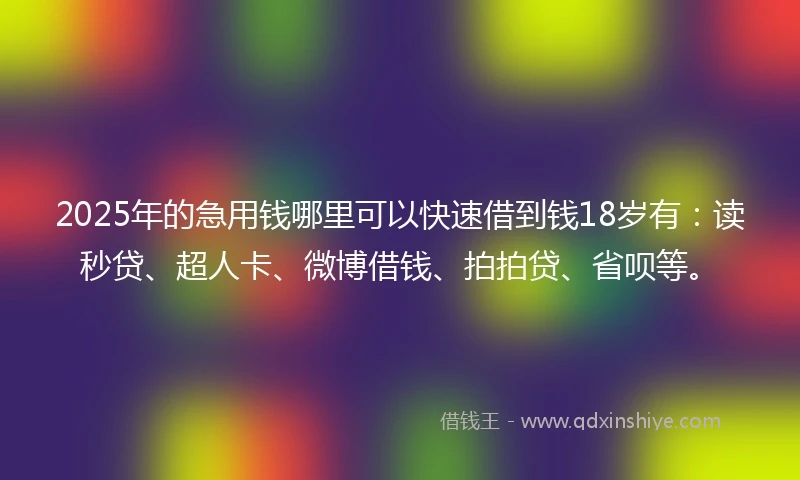 2025年的急用钱哪里可以快速借到钱18岁有：读秒贷、超人卡、微博借钱、拍拍贷、省呗等。