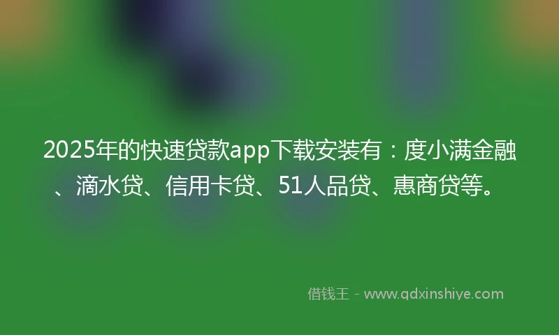 2025年的快速贷款app下载安装有：度小满金融、滴水贷、信用卡贷、51人品贷、惠商贷等。