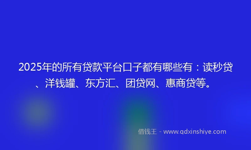 2025年的所有贷款平台口子都有哪些有:读秒贷、洋钱罐、东方汇、团贷网、惠商贷等。