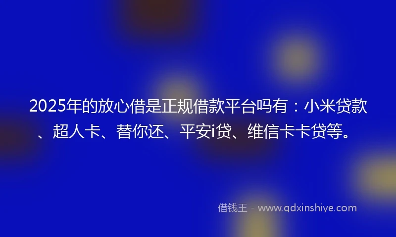 2025年的放心借是正规借款平台吗有：小米贷款、超人卡、替你还、平安i贷、维信卡卡贷等。