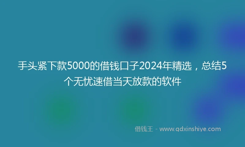 手头紧下款5000的借钱口子2024年精选，总结5个无忧速借当天放款的软件