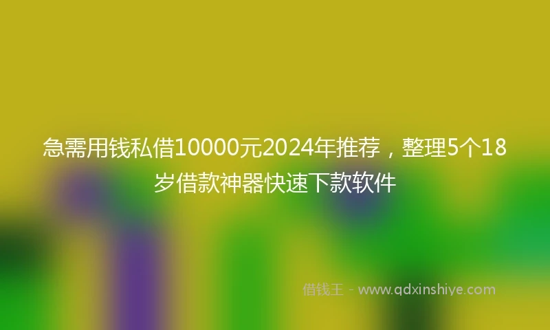 急需用钱私借10000元2024年推荐，整理5个18岁借款神器快速下款软件