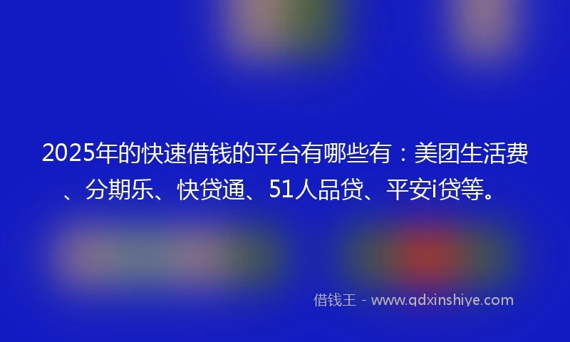 2025年的快速借钱的平台有哪些有：美团生活费、分期乐、快贷通、51人品贷、平安i贷等。