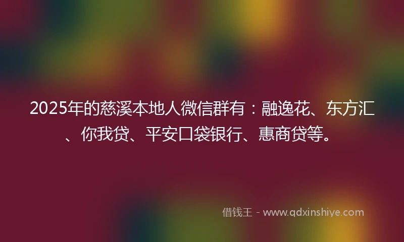 2025年的慈溪本地人微信群有：融逸花、东方汇、你我贷、平安口袋银行、惠商贷等。