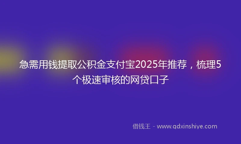 急需用钱提取公积金支付宝2025年推荐，梳理5个极速审核的网贷口子