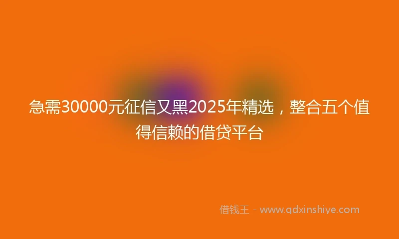 急需30000元征信又黑2025年精选，整合五个值得信赖的借贷平台