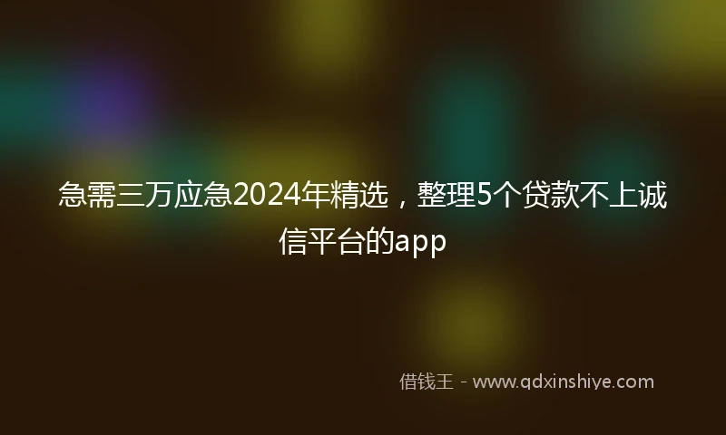 急需三万应急2024年精选，整理5个贷款不上诚信平台的app