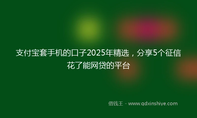 支付宝套手机的口子2025年精选，分享5个征信花了能网贷的平台