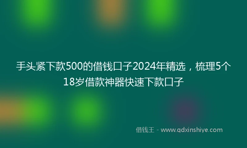 手头紧下款500的借钱口子2024年精选，梳理5个18岁借款神器快速下款口子