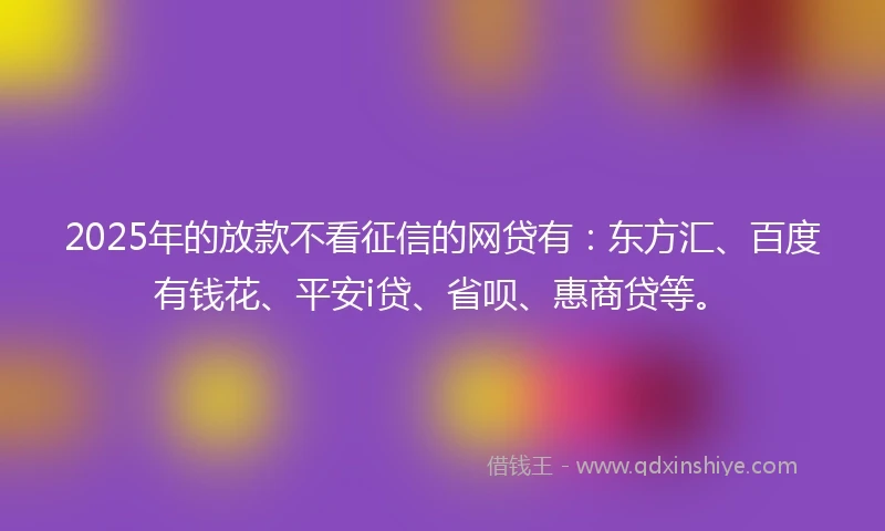 2025年的放款不看征信的网贷有：东方汇、百度有钱花、平安i贷、省呗、惠商贷等。
