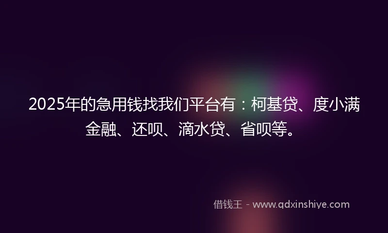 2025年的急用钱找我们平台有：柯基贷、度小满金融、还呗、滴水贷、省呗等。