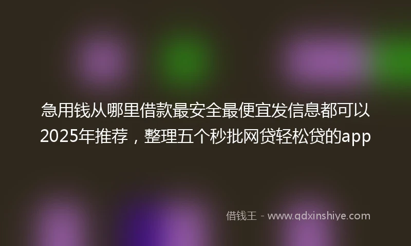 急用钱从哪里借款最安全最便宜发信息都可以2025年推荐，整理五个秒批网贷轻松贷的app