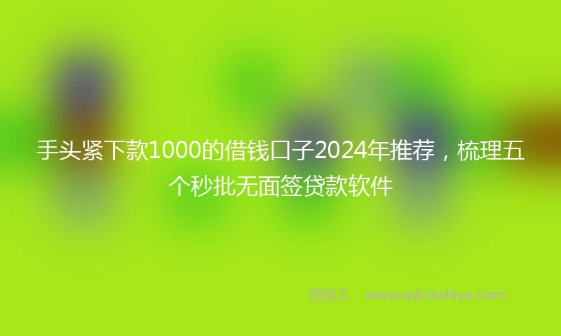 手头紧下款1000的借钱口子2024年推荐，梳理五个秒批无面签贷款软件