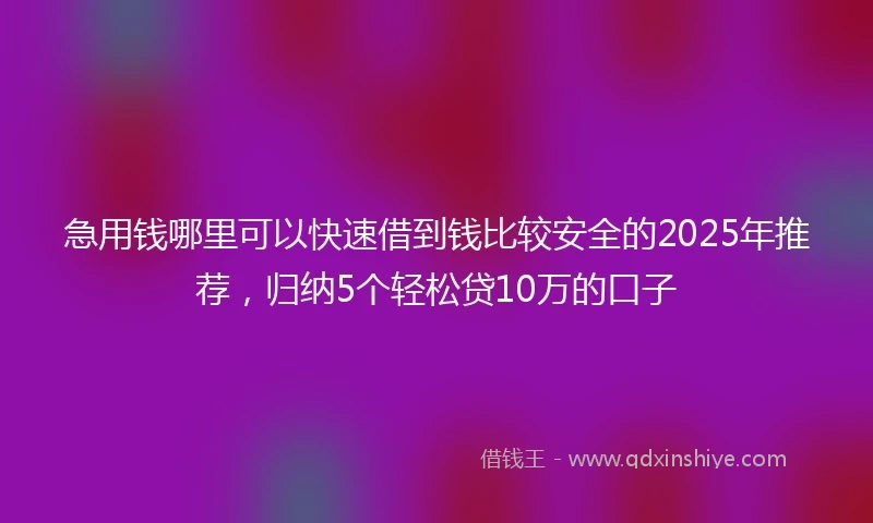 急用钱哪里可以快速借到钱比较安全的2025年推荐，归纳5个轻松贷10万的口子