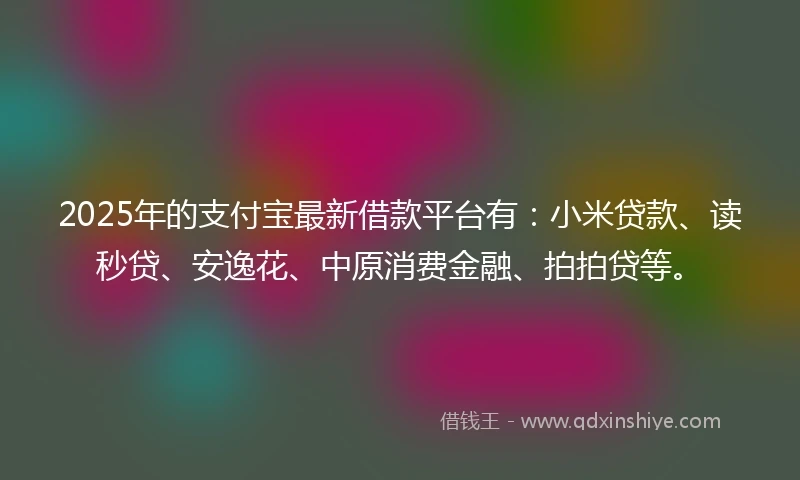 2025年的支付宝最新借款平台有：小米贷款、读秒贷、安逸花、中原消费金融、拍拍贷等。