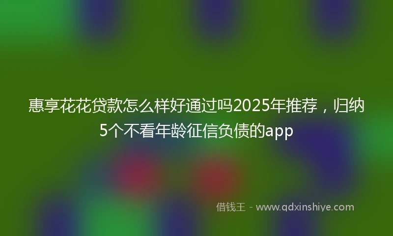 惠享花花贷款怎么样好通过吗2025年推荐，归纳5个不看年龄征信负债的app