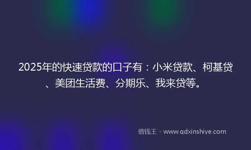 2025年的快速贷款的口子有：小米贷款、柯基贷、美团生活费、分期乐、我来贷等。
