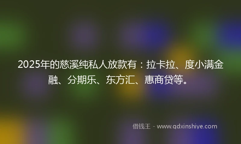 2025年的慈溪纯私人放款有：拉卡拉、度小满金融、分期乐、东方汇、惠商贷等。