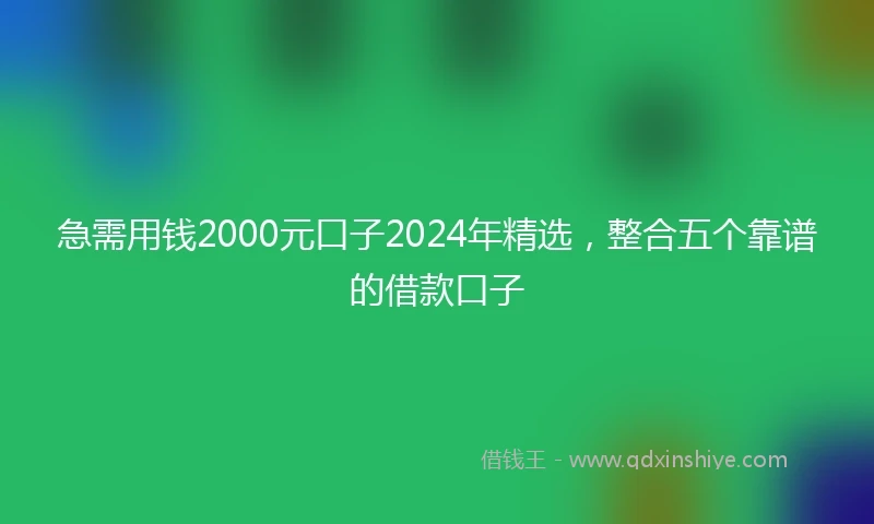 急需用钱2000元口子2024年精选，整合五个靠谱的借款口子