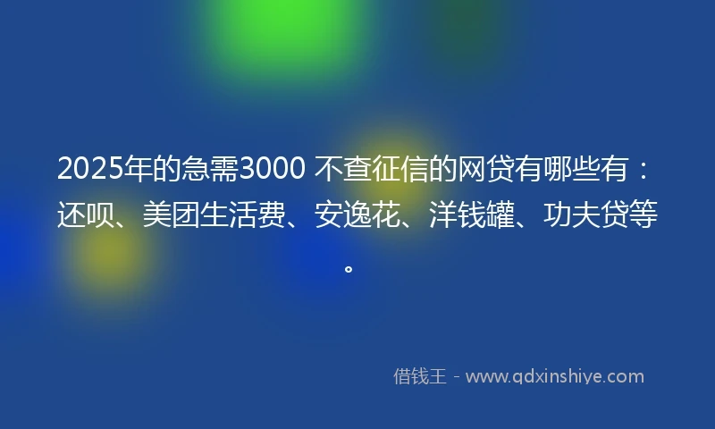 2025年的急需3000 不查征信的网贷有哪些有：还呗、美团生活费、安逸花、洋钱罐、功夫贷等。