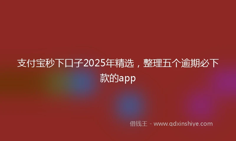 支付宝秒下口子2025年精选，整理五个逾期必下款的app
