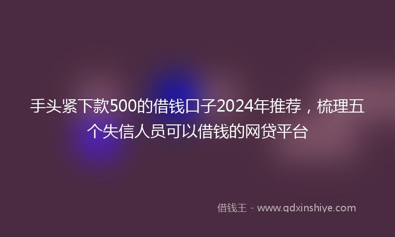 手头紧下款500的借钱口子2024年推荐，梳理五个失信人员可以借钱的网贷平台