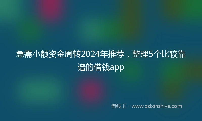 急需小额资金周转2024年推荐，整理5个比较靠谱的借钱app