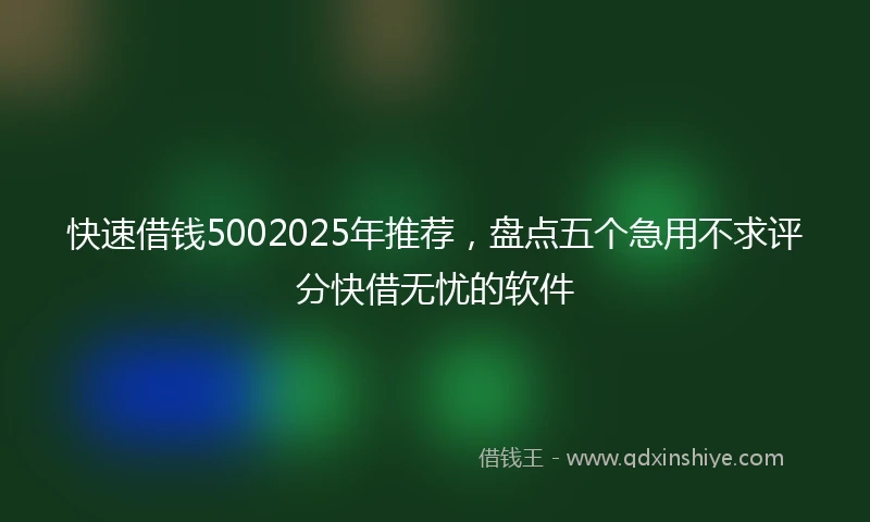 快速借钱5002025年推荐，盘点五个急用不求评分快借无忧的软件