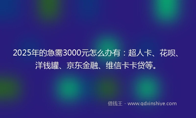 2025年的急需3000元怎么办有：超人卡、花呗、洋钱罐、京东金融、维信卡卡贷等。