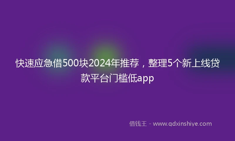 快速应急借500块2024年推荐，整理5个新上线贷款平台门槛低app