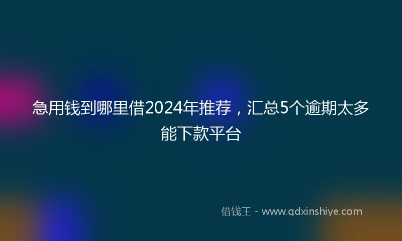 急用钱到哪里借2024年推荐，汇总5个逾期太多能下款平台