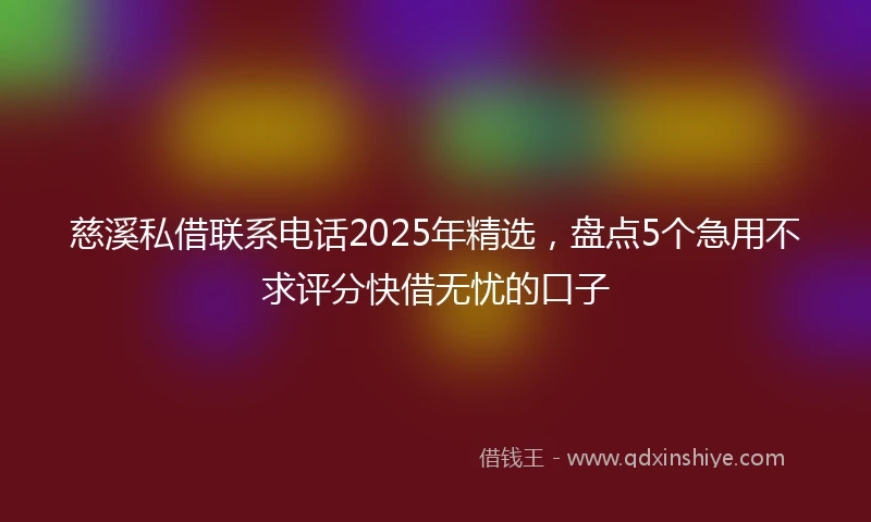慈溪私借联系电话2025年精选，盘点5个急用不求评分快借无忧的口子