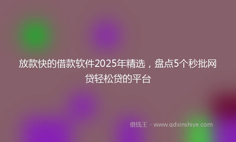 放款快的借款软件2025年精选，盘点5个秒批网贷轻松贷的平台