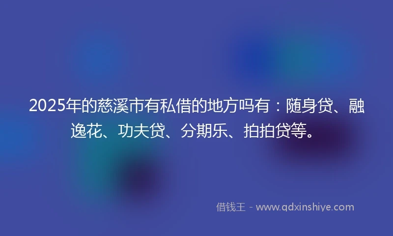 2025年的慈溪市有私借的地方吗有:随身贷、融逸花、功夫贷、分期乐、拍拍贷等。