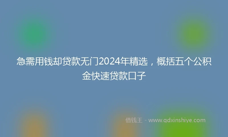 急需用钱却贷款无门2024年精选，概括五个公积金快速贷款口子