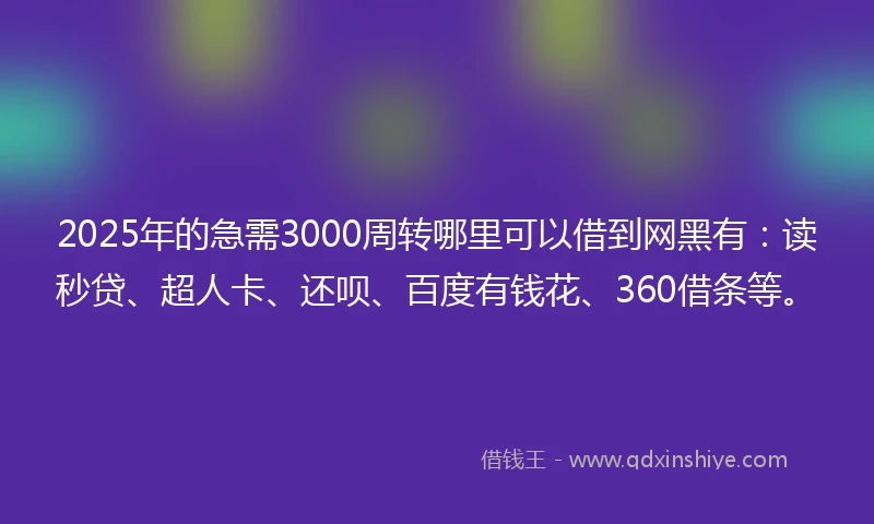 2025年的急需3000周转哪里可以借到网黑有：读秒贷、超人卡、还呗、百度有钱花、360借条等。