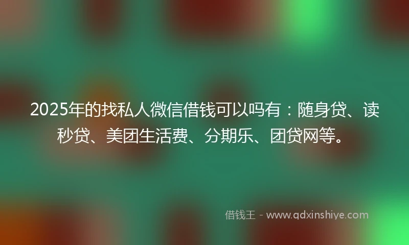 2025年的找私人微信借钱可以吗有：随身贷、读秒贷、美团生活费、分期乐、团贷网等。