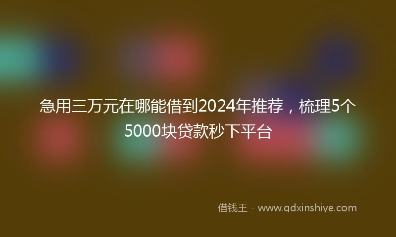 急用三万元在哪能借到2024年推荐，梳理5个5000块贷款秒下平台