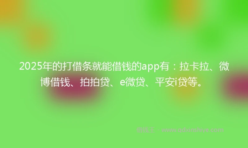 2025年的打借条就能借钱的app有：拉卡拉、微博借钱、拍拍贷、e微贷、平安i贷等。