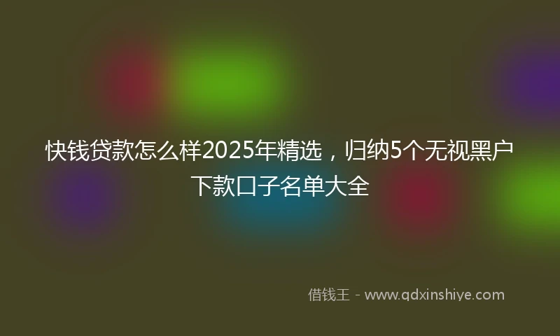 快钱贷款怎么样2025年精选，归纳5个无视黑户下款口子名单大全